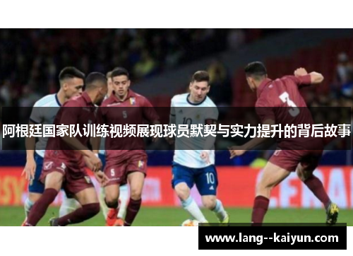 阿根廷国家队训练视频展现球员默契与实力提升的背后故事