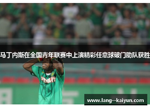 马丁内斯在全国青年联赛中上演精彩任意球破门助队获胜