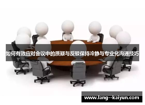 如何有效应对会议中的质疑与反驳保持冷静与专业化沟通技巧