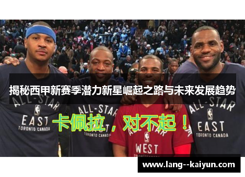 揭秘西甲新赛季潜力新星崛起之路与未来发展趋势