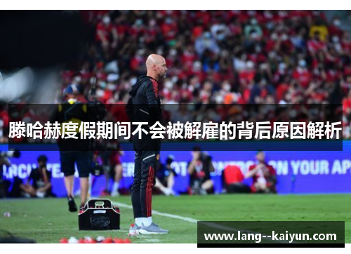 滕哈赫度假期间不会被解雇的背后原因解析