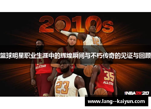 篮球明星职业生涯中的辉煌瞬间与不朽传奇的见证与回顾