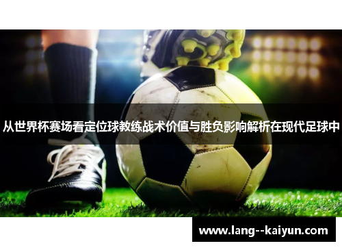 从世界杯赛场看定位球教练战术价值与胜负影响解析在现代足球中