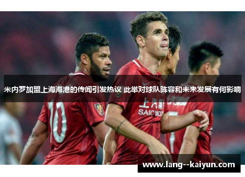 米内罗加盟上海海港的传闻引发热议 此举对球队阵容和未来发展有何影响