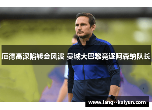 厄德高深陷转会风波 曼城大巴黎竞逐阿森纳队长