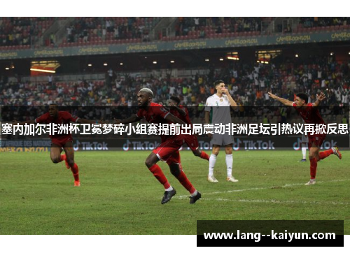 塞内加尔非洲杯卫冕梦碎小组赛提前出局震动非洲足坛引热议再掀反思